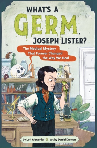 What'S A Germ, Joseph Lister?: The Medical Mystery That Forever Changed The Way We Heal