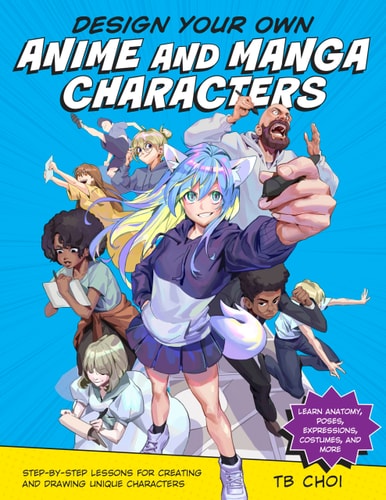 Design Your Own Anime And Manga Characters: Step-By-Step Lessons For Creating And Drawing Unique Characters - Learn Anatomy, Poses, Expressions, Costumes, And More